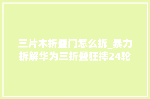三片木折叠门怎么拆_暴力拆解华为三折叠狂摔24轮才坏最后溘然创造