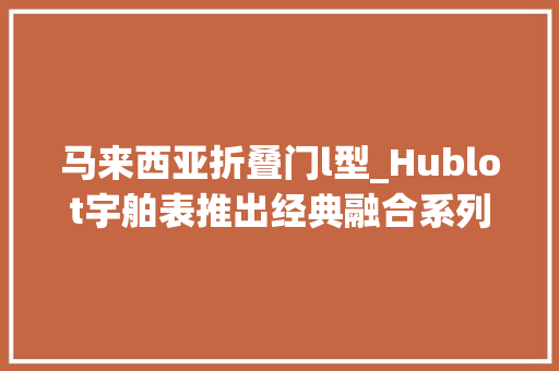 马来西亚折叠门l型_Hublot宇舶表推出经典融合系列42毫米ElementsII手表