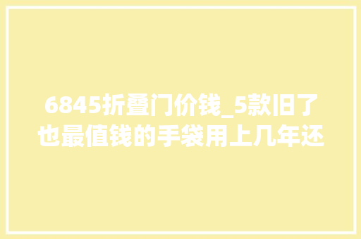 6845折叠门价钱_5款旧了也最值钱的手袋用上几年还能卖个好价
