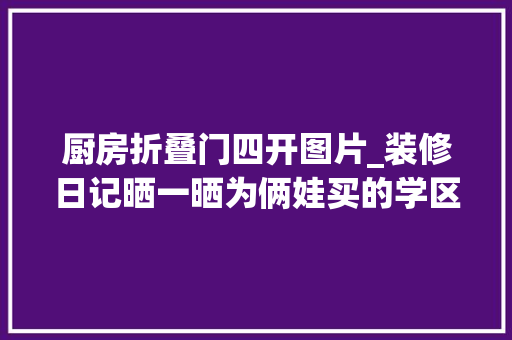 厨房折叠门四开图片_装修日记晒一晒为俩娃买的学区房自立装修成就感实足