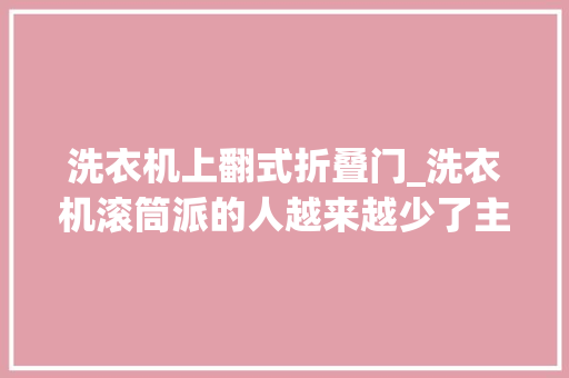 洗衣机上翻式折叠门_洗衣机滚筒派的人越来越少了主要是这3个原因实用主义者