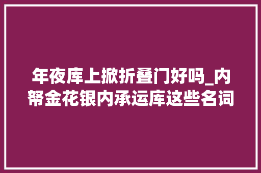 年夜库上掀折叠门好吗_内帑金花银内承运库这些名词到底什么意思一篇文章带你理解
