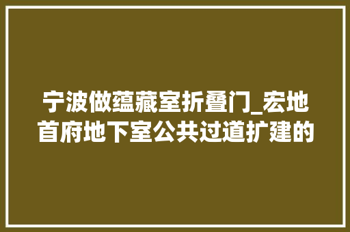 宁波做蕴藏室折叠门_宏地首府地下室公共过道扩建的20间储藏室已拆除