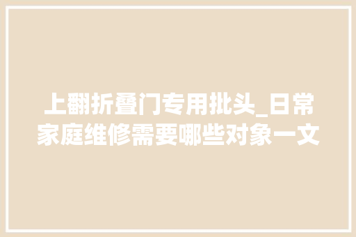 上翻折叠门专用批头_日常家庭维修需要哪些对象一文教你组建实用的家庭维修对象包