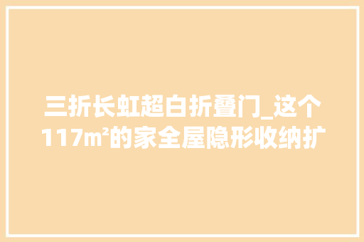 三折长虹超白折叠门_这个117㎡的家全屋隐形收纳扩容3倍4m大年夜岛台堪比豪宅