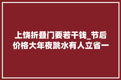 上饶折叠门要若干钱_节后价格大年夜跳水有人立省一万元网友好诱人