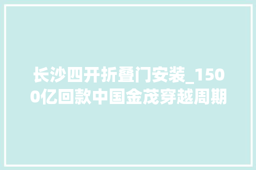 长沙四开折叠门安装_1500亿回款中国金茂穿越周期持续进阶