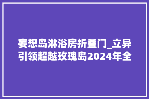 妄想岛淋浴房折叠门_立异引领超越玫瑰岛2024年全新起航