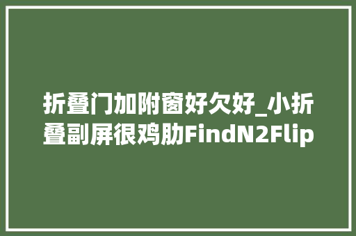 折叠门加附窗好欠好_小折叠副屏很鸡肋FindN2Flip内外屏实时联动悬停自拍很实用