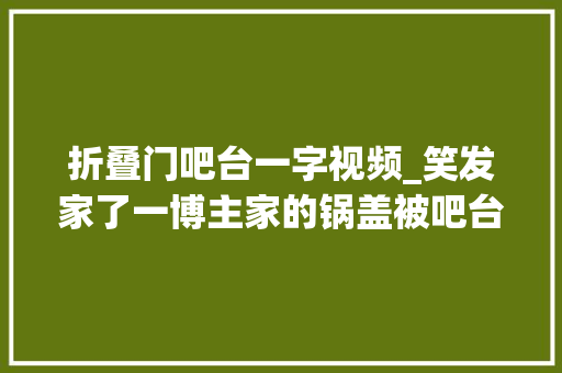 折叠门吧台一字视频_笑发家了一博主家的锅盖被吧台吸住揭不开评论区笑翻了