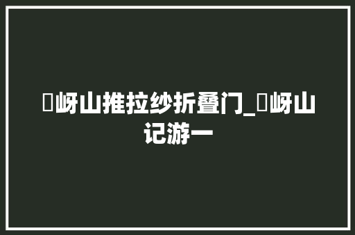 嵖岈山推拉纱折叠门_嵖岈山记游一
