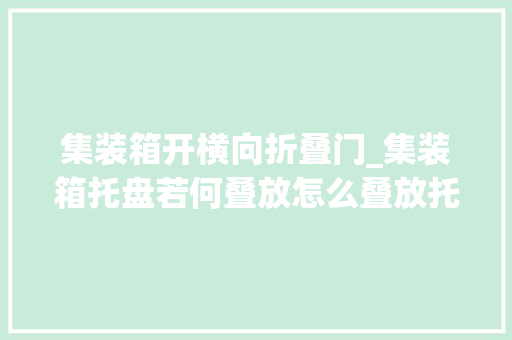 集装箱开横向折叠门_集装箱托盘若何叠放怎么叠放托盘集装箱装得更多