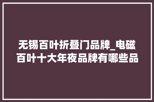 无锡百叶折叠门品牌_电磁百叶十大年夜品牌有哪些品牌推荐