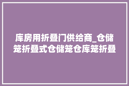 库房用折叠门供给商_仓储笼折叠式仓储笼仓库笼折叠式仓库笼