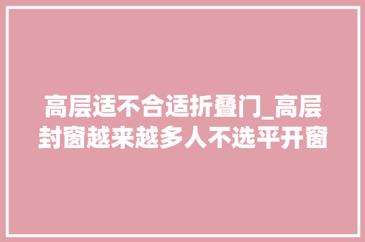 高层适不合适折叠门_高层封窗越来越多人不选平开窗不是省钱都是经验教训
