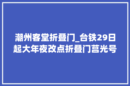 潮州客堂折叠门_台铁29日起大年夜改点折叠门莒光号退役