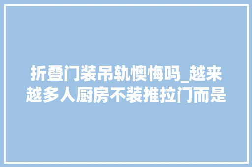 折叠门装吊轨懊悔吗_越来越多人厨房不装推拉门而是装吊轨门真后悔我家才察觉