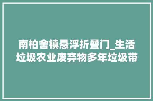 南柏舍镇悬浮折叠门_生活垃圾农业废弃物多年垃圾带不曾清理农村人居情形整治提升走进赵县