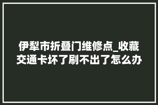 伊犁市折叠门维修点_收藏交通卡坏了刷不出了怎么办干货来了