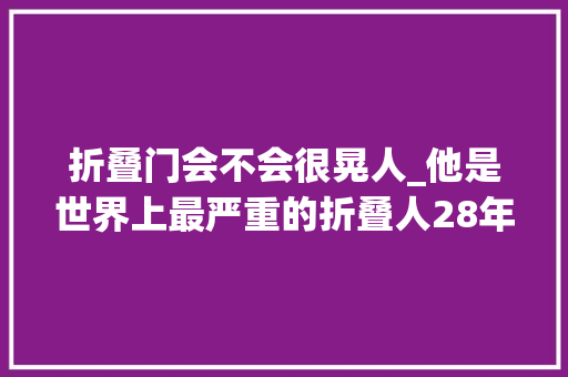 折叠门会不会很晃人_他是世界上最严重的折叠人28年不能举头11个科室大年夜夫合利巴他打开