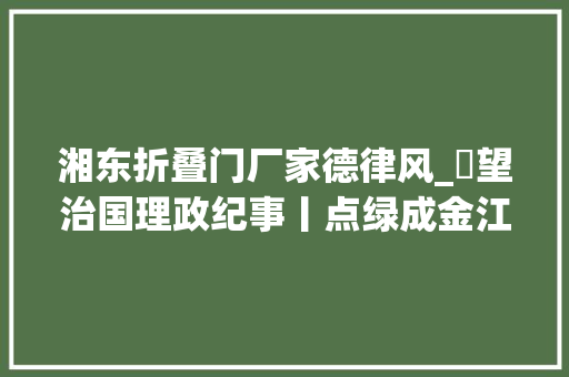 湘东折叠门厂家德律风_瞭望治国理政纪事丨点绿成金江西先行