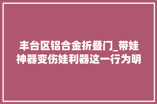 丰台区铝合金折叠门_带娃神器变伤娃利器这一行为明确禁止