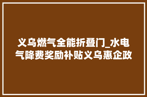 义乌燃气全能折叠门_水电气降费奖励补贴义乌惠企政策实打实