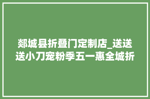 郯城县折叠门定制店_送送送小刀宠粉季五一惠全城折叠太阳伞免费送