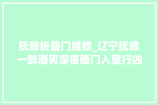 抚顺折叠门维修_辽宁抚顺一醉酒男深夜砸门入室行凶遭残疾按摩师反杀