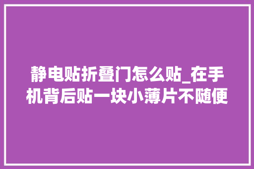 静电贴折叠门怎么贴_在手机背后贴一块小薄片不随便纰漏手滑摔碎屏幕成功解放双手