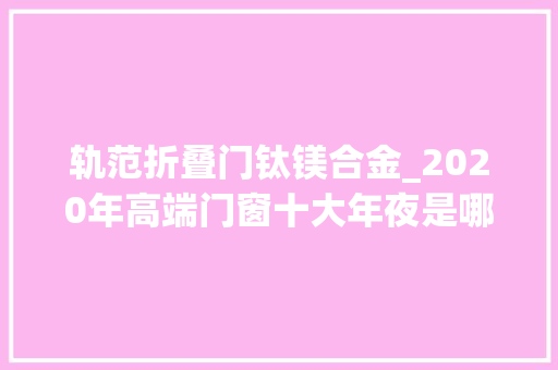 轨范折叠门钛镁合金_2020年高端门窗十大年夜是哪几个品牌