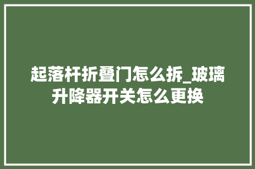 起落杆折叠门怎么拆_玻璃升降器开关怎么更换