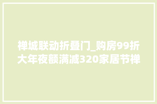 禅城联动折叠门_购房99折大年夜额满减320家居节禅城专场嘉年光光阴邀您解锁
