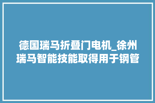 德国瑞马折叠门电机_徐州瑞马智能技能取得用于钢管热镀锌同步调整夹紧工位的装配专利大年夜大年夜节约了调解时间