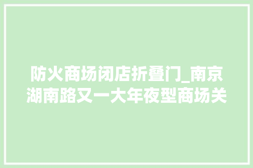 防火商场闭店折叠门_南京湖南路又一大年夜型商场关门闭店后续或将成为病院门诊部