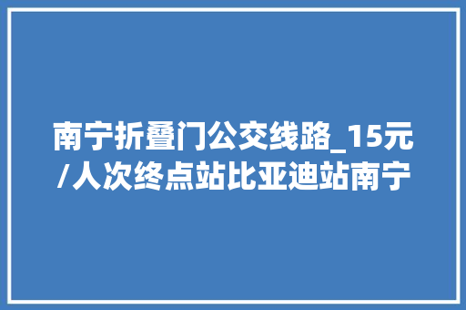 南宁折叠门公交线路_15元/人次终点站比亚迪站南宁D327路定制公交今日开通