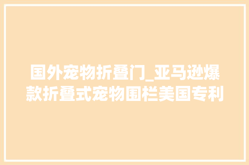 国外宠物折叠门_亚马逊爆款折叠式宠物围栏美国专利侵权预警