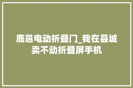 鹿邑电动折叠门_我在县城卖不动折叠屏手机