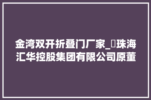 金湾双开折叠门厂家_​珠海汇华控股集团有限公司原董事长郑海雄被双开