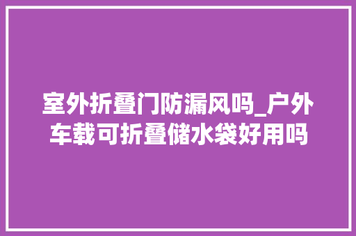 室外折叠门防漏风吗_户外车载可折叠储水袋好用吗