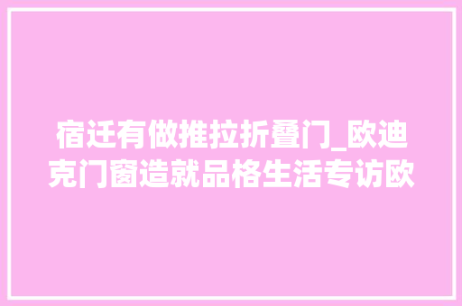 宿迁有做推拉折叠门_欧迪克门窗造就品格生活专访欧迪克门窗宿迁经销商窦道兵