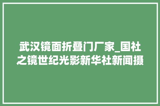 武汉镜面折叠门厂家_国社之镜世纪光影新华社新闻摄影展｜精品展