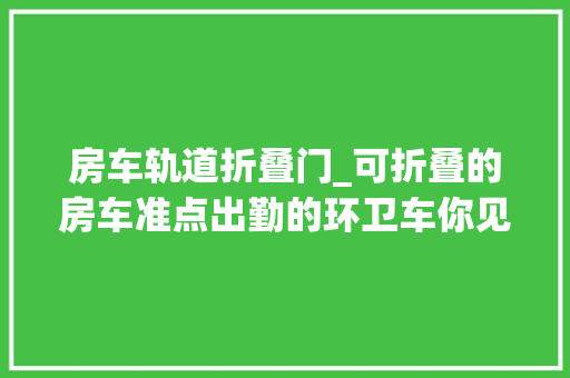 房车轨道折叠门_可折叠的房车准点出勤的环卫车你见过吗