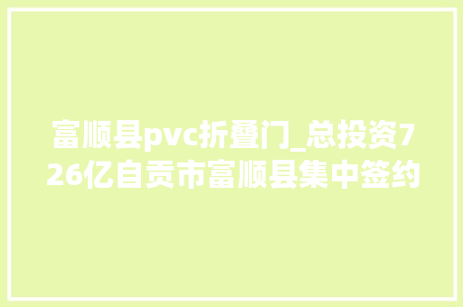富顺县pvc折叠门_总投资726亿自贡市富顺县集中签约5个项目
