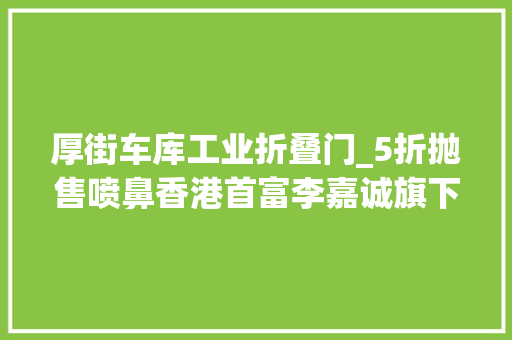 厚街车库工业折叠门_5折抛售喷鼻香港首富李嘉诚旗下东莞项目大年夜降价项目因耐久闲置曾收巨额罚单