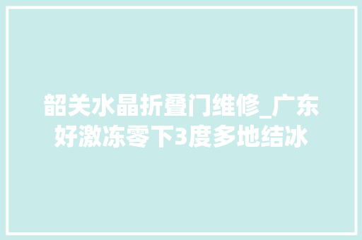 韶关水晶折叠门维修_广东好激冻零下3度多地结冰