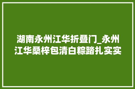 湖南永州江华折叠门_永州江华桑梓包清白粽踏扎实实学做人