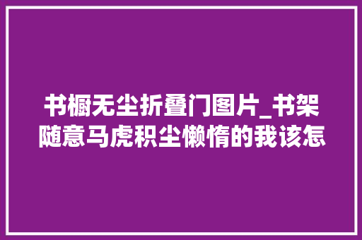 书橱无尘折叠门图片_书架随意马虎积尘懒惰的我该怎么办