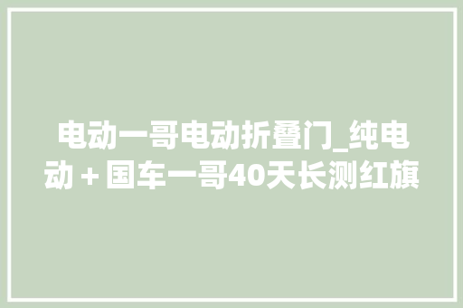 电动一哥电动折叠门_纯电动＋国车一哥40天长测红旗EHS3纯电动SUV