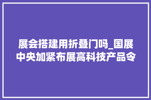 展会搭建用折叠门吗_国展中央加紧布展高科技产品令人期待